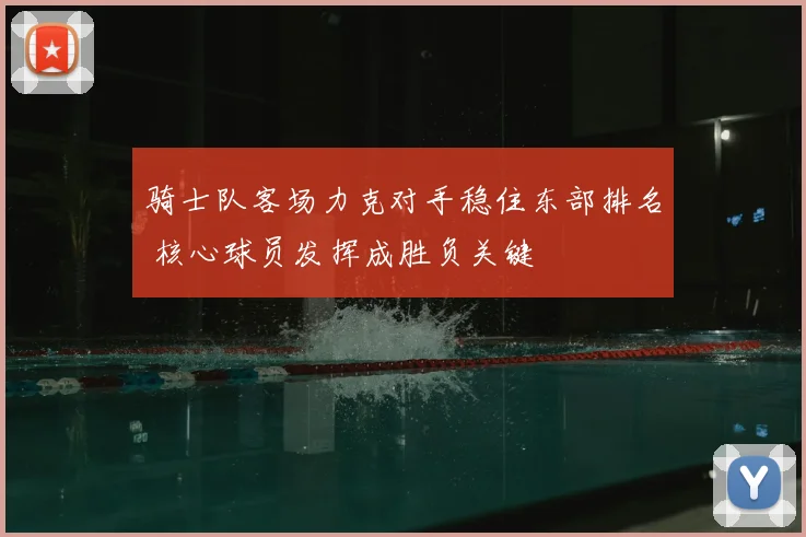 骑士队客场力克对手稳住东部排名 核心球员发挥成胜负关键