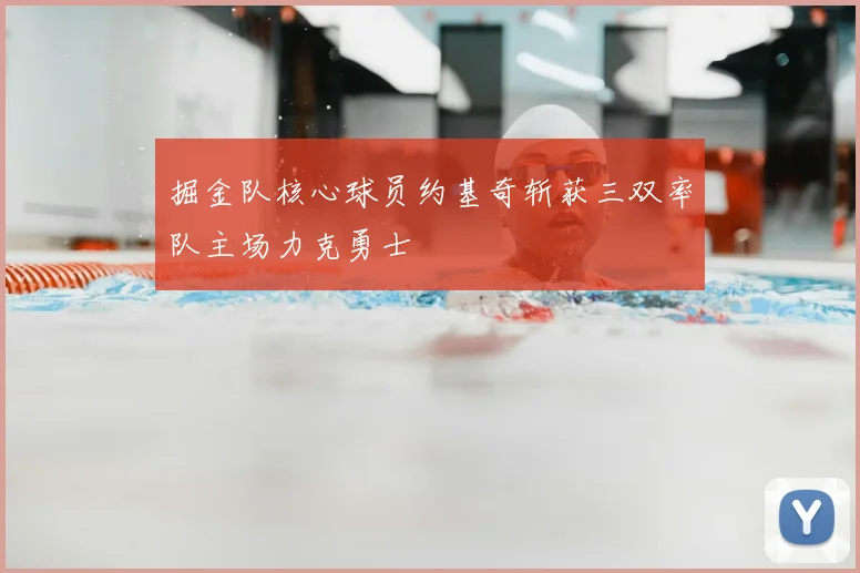 掘金队核心球员约基奇斩获三双率队主场力克勇士