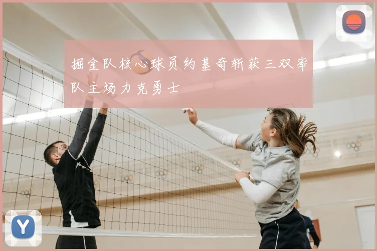 掘金队核心球员约基奇斩获三双率队主场力克勇士