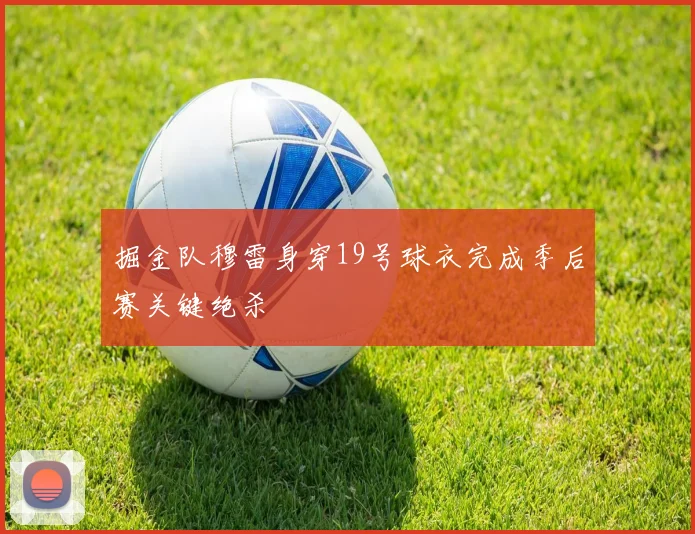 掘金队穆雷身穿19号球衣完成季后赛关键绝杀