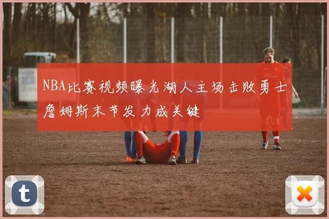 NBA比赛视频曝光湖人主场击败勇士詹姆斯末节发力成关键