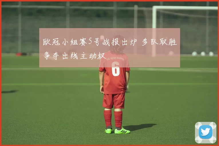 欧冠小组赛5号战报出炉 多队取胜争夺出线主动权