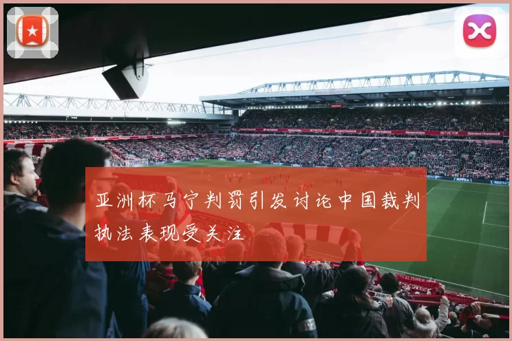 亚洲杯马宁判罚引发讨论中国裁判执法表现受关注