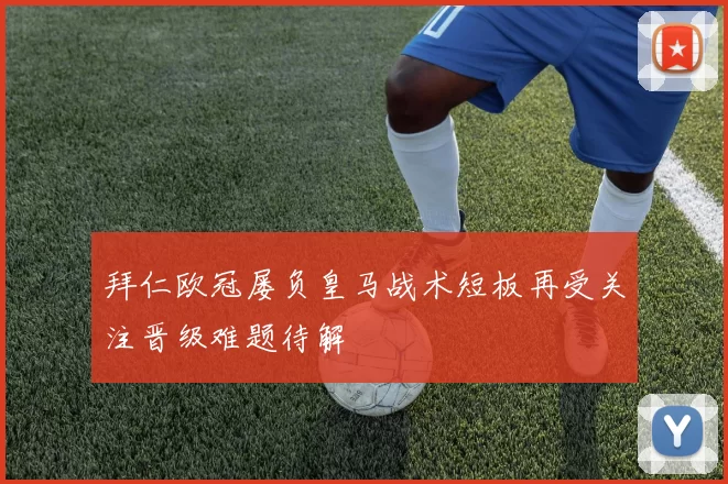 拜仁欧冠屡负皇马战术短板再受关注晋级难题待解