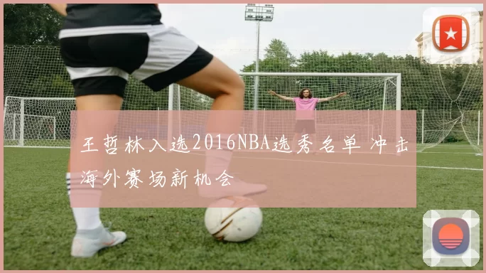 王哲林入选2016NBA选秀名单 冲击海外赛场新机会