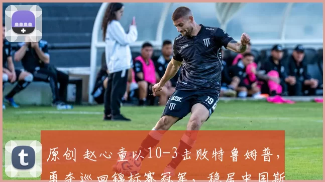 原创 赵心童以10-3击败特鲁姆普，勇夺巡回锦标赛冠军，稳居中国斯诺克第二位