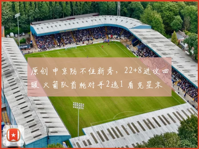 原创 申京防不住新秀，22+8进攻回暖 火箭队首轮对手2选1 看克星末战态度