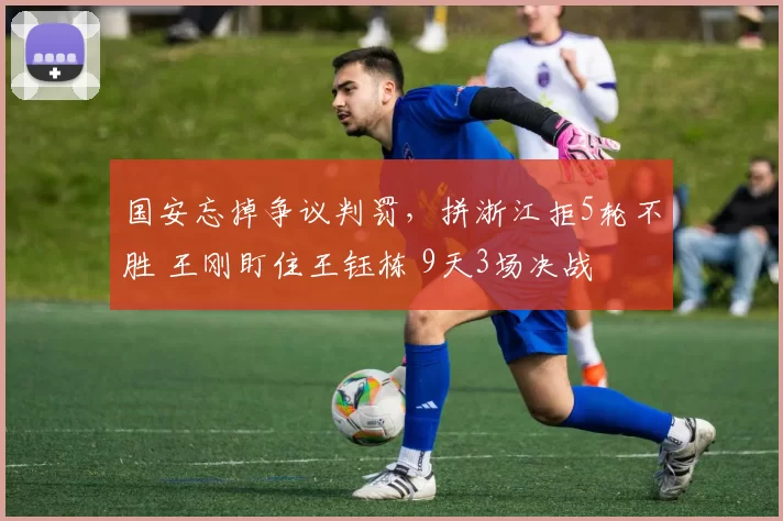 国安忘掉争议判罚，拼浙江拒5轮不胜 王刚盯住王钰栋 9天3场决战