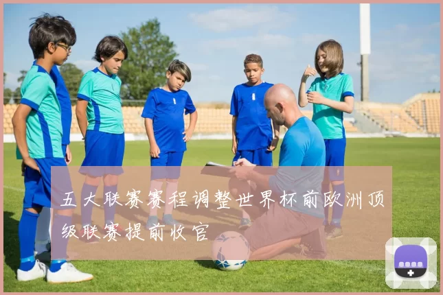 五大联赛赛程调整世界杯前欧洲顶级联赛提前收官