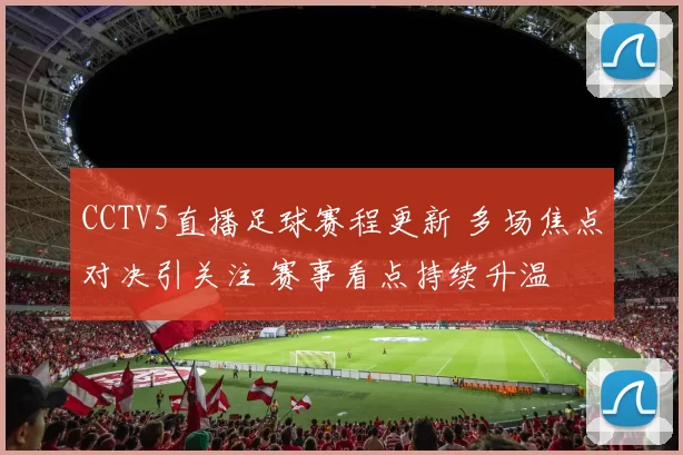 CCTV5直播足球赛程更新 多场焦点对决引关注 赛事看点持续升温