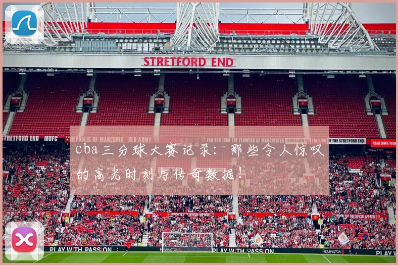 cba三分球大赛记录：那些令人惊叹的高光时刻与传奇数据！