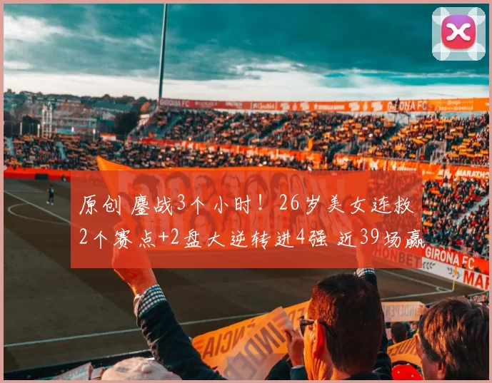 原创 鏖战3个小时！26岁美女连救2个赛点+2盘大逆转进4强 近39场赢34场