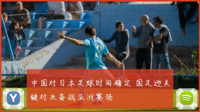 中国对日本足球时间确定 国足迎关键对决备战亚洲赛场