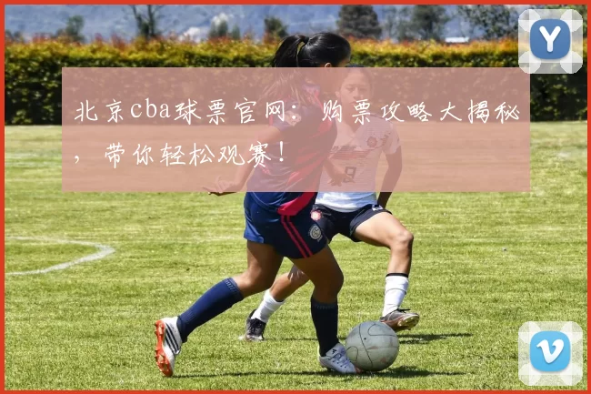 北京cba球票官网：购票攻略大揭秘，带你轻松观赛！