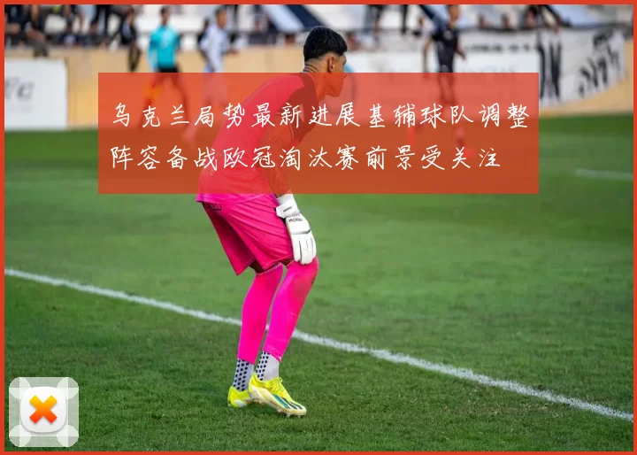 乌克兰局势最新进展基辅球队调整阵容备战欧冠淘汰赛前景受关注