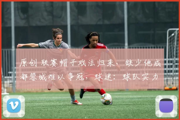 原创 联赛帽子戏法归来，缺少他成都蓉城难以争冠，球迷：球队实力明显提升！