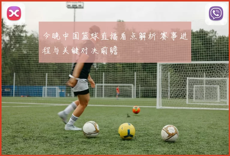 今晚中国篮球直播看点解析 赛事进程与关键对决前瞻