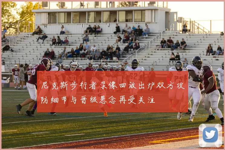 尼克斯步行者录像回放出炉双方攻防细节与晋级悬念再受关注