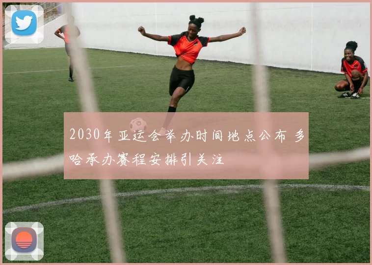 2030年亚运会举办时间地点公布 多哈承办赛程安排引关注