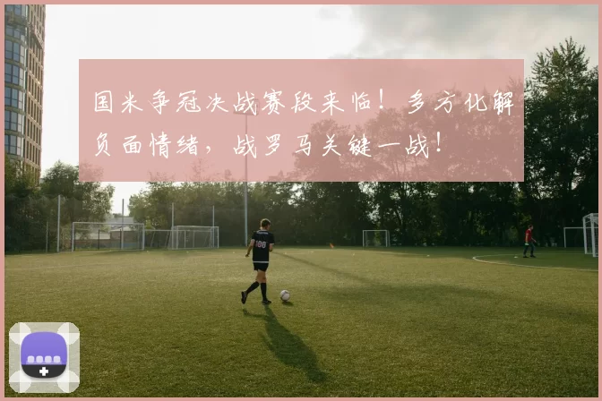 国米争冠决战赛段来临！多方化解负面情绪，战罗马关键一战！