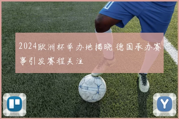 2024欧洲杯举办地揭晓 德国承办赛事引发赛程关注