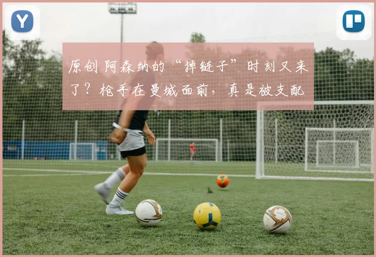 原创 阿森纳的“掉链子”时刻又来了？枪手在曼城面前，真是被支配的恐惧