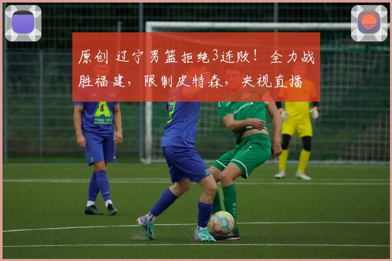 原创 辽宁男篮拒绝3连败！全力战胜福建，限制皮特森，央视直播