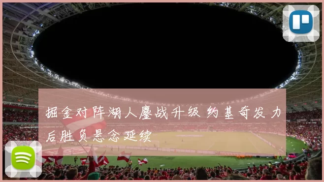 掘金对阵湖人鏖战升级 约基奇发力后胜负悬念延续